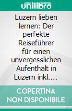 Luzern lieben lernen: Der perfekte Reiseführer für einen unvergesslichen Aufenthalt in Luzern inkl. Insider-Tipps, Tipps zum Geldsparen und Packliste. E-book. Formato EPUB ebook