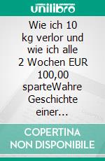 Wie ich 10 kg verlor und wie ich alle 2 Wochen EUR 100,00 sparteWahre Geschichte einer arbeitenden Mutti. E-book. Formato EPUB ebook