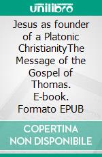 Jesus as founder of a Platonic ChristianityThe Message of the Gospel of Thomas. E-book. Formato EPUB ebook