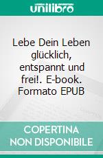 Lebe Dein Leben glücklich, entspannt und frei!. E-book. Formato EPUB ebook