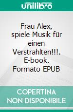 Frau Alex, spiele Musik für einen Verstrahlten!!!. E-book. Formato EPUB ebook