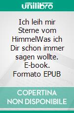 Ich leih mir Sterne vom HimmelWas ich Dir schon immer sagen wollte. E-book. Formato EPUB ebook