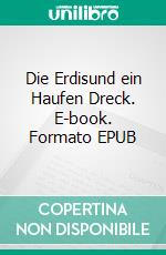 Die Erdisund ein Haufen Dreck. E-book. Formato EPUB ebook