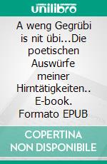 A weng Gegrübi is nit übi...Die poetischen Auswürfe meiner Hirntätigkeiten.. E-book. Formato EPUB ebook