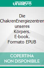 Die ChakrenEnergiezentren unseres Körpers. E-book. Formato EPUB ebook