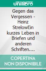 Gegen das Vergessen - Heinz StrelowEin kurzes Leben in Briefen und anderen Schriften. E-book. Formato EPUB ebook