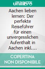 Aachen lieben lernen: Der perfekte Reiseführer für einen unvergesslichen Aufenthalt in Aachen inkl. Insider-Tipps und Packliste. E-book. Formato EPUB ebook