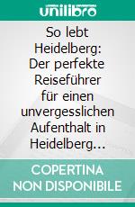 So lebt Heidelberg: Der perfekte Reiseführer für einen unvergesslichen Aufenthalt in Heidelberg inkl. Insider-Tipps, Tipps zum Geldsparen und Packliste. E-book. Formato EPUB