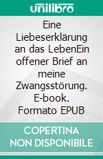 Eine Liebeserklärung an das LebenEin offener Brief an meine Zwangsstörung. E-book. Formato EPUB ebook