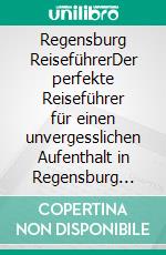 Regensburg ReiseführerDer perfekte Reiseführer für einen unvergesslichen Aufenthalt in Regensburg inkl. Insider-Tipps, Tipps zum Geldsparen und Packliste. E-book. Formato EPUB ebook