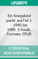 Ein Kriegskind packt ausTeil 1 - 1940 bis 1989. E-book. Formato EPUB ebook