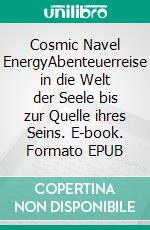 Cosmic Navel EnergyAbenteuerreise in die Welt der Seele bis zur Quelle ihres Seins. E-book. Formato EPUB