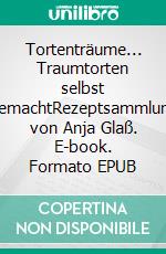 Tortenträume... Traumtorten selbst gemachtRezeptsammlung von Anja Glaß. E-book. Formato EPUB ebook