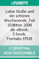 Liebe Grüße und ein schönes Wochenende_Teil 1Edititon 2008 als eBook. E-book. Formato EPUB ebook