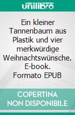 Ein kleiner Tannenbaum aus Plastik und vier merkwürdige Weihnachtswünsche. E-book. Formato EPUB ebook