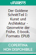 Der Goldene SchnittTeil I: Kunst und Architektur - Geometrie der Frühe. E-book. Formato EPUB ebook