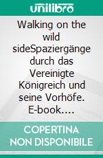 Walking on the wild sideSpaziergänge durch das Vereinigte Königreich und seine Vorhöfe. E-book. Formato EPUB ebook