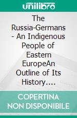 The Russia-Germans - An Indigenous People of Eastern EuropeAn Outline of Its History. E-book. Formato EPUB ebook di Walther Friesen