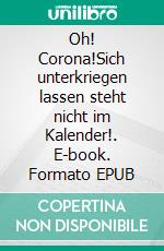 Oh! Corona!Sich unterkriegen lassen steht nicht im Kalender!. E-book. Formato EPUB ebook