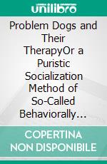 Problem Dogs and Their TherapyOr a Puristic Socialization Method of So-Called Behaviorally Conspicuous Dogs. E-book. Formato EPUB ebook di Sascha Bartz