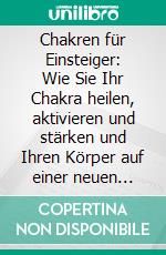 Chakren für Einsteiger: Wie Sie Ihr Chakra heilen, aktivieren und stärken und Ihren Körper auf einer neuen spirituellen Ebene entdecken. E-book. Formato EPUB ebook