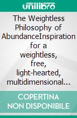 The Weightless Philosophy of AbundanceInspiration for a weightless, free, light-hearted, multidimensional life in abundance and consciousness.. E-book. Formato EPUB ebook