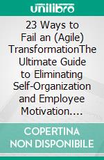 23 Ways to Fail an (Agile) TransformationThe Ultimate Guide to Eliminating Self-Organization and Employee Motivation. E-book. Formato EPUB ebook