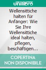 Wellensittiche halten für Anfänger: Wie Sie Ihre Wellensittiche ideal halten, pflegen, beschäftigen und zähmen - inkl. Notfallplan bei Krankheit und Futtertipps. E-book. Formato EPUB ebook