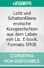 Licht und SchattenKleine erotische Kurzgeschichten aus dem Leben von Liz. E-book. Formato EPUB ebook