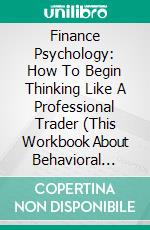 Finance Psychology: How To Begin Thinking Like A Professional Trader (This Workbook About Behavioral Finance Is All You Need To Be Successful In Trading). E-book. Formato EPUB ebook