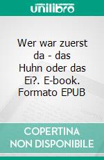 Wer war zuerst da - das Huhn oder das Ei?. E-book. Formato EPUB