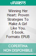 Winning Her Heart: Proven Strategies To Make A Girl Like You. E-book. Formato EPUB ebook