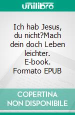 Ich hab Jesus, du nicht?Mach dein doch Leben leichter. E-book. Formato EPUB ebook