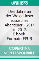 Drei Jahre an der WolgaUnser russisches Abenteuer - 2014 bis 2017. E-book. Formato EPUB ebook