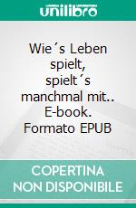 Wie´s Leben spielt, spielt´s manchmal mit.. E-book. Formato EPUB ebook