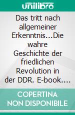 Das tritt nach allgemeiner Erkenntnis...Die wahre Geschichte der friedlichen Revolution in der DDR. E-book. Formato EPUB ebook