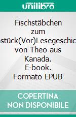 Fischstäbchen zum Frühstück(Vor)Lesegeschichten von Theo aus Kanada. E-book. Formato EPUB ebook