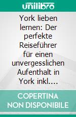 York lieben lernen: Der perfekte Reiseführer für einen unvergesslichen Aufenthalt in York inkl. Insider-Tipps, Tipps zum Geldsparen und Packliste. E-book. Formato EPUB ebook