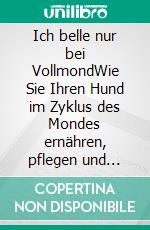 Ich belle nur bei VollmondWie Sie Ihren Hund im Zyklus des Mondes ernähren, pflegen und gesund halten können. E-book. Formato EPUB