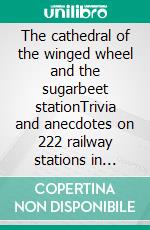 The cathedral of the winged wheel and the sugarbeet stationTrivia and anecdotes on 222 railway stations in Europe. E-book. Formato EPUB ebook