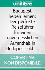 Budapest lieben lernen: Der perfekte Reiseführer für einen unvergesslichen Aufenthalt in Budapest inkl. Insider-Tipps, Tipps zum Geldsparen und Packliste. E-book. Formato EPUB ebook