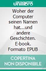 Woher der Computer seinen Namen hat...und andere Geschichten. E-book. Formato EPUB