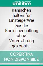 Kaninchen halten für EinsteigerWie Sie die Kaninchenhaltung ohne Vorerfahrung gekonnt meistern - inkl. Tipps zur Erstausstattung, bei Krankheiten und zur Dressur. E-book. Formato EPUB ebook