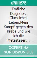 Tödliche Diagnose. Glückliches Leben.Mein Kampf gegen den Krebs und wie ich die Metastasen besiegte. E-book. Formato EPUB