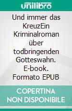 Und immer das KreuzEin Kriminalroman über todbringenden Gotteswahn. E-book. Formato EPUB ebook