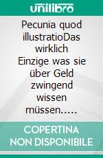 Pecunia quod illustratioDas wirklich Einzige was sie über Geld zwingend wissen müssen.. E-book. Formato EPUB ebook