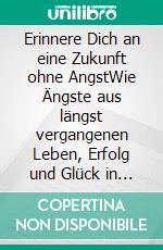 Erinnere Dich an eine Zukunft ohne AngstWie Ängste aus längst vergangenen Leben, Erfolg und Glück in diesem Leben verhindern können. E-book. Formato EPUB ebook