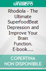 Rhodiola - The Ultimate SuperfoodBeat Depression and Improve Your Brain Function. E-book. Formato EPUB ebook