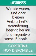 Wir alle waren, sind oder bleiben VerbrecherDie Veränderung beginnt bei mir und nirgendwo sonst. E-book. Formato EPUB ebook di Samuela Frei