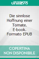 Die sinnlose Hoffnung einer Tomate. E-book. Formato EPUB ebook di Jakob Wanken